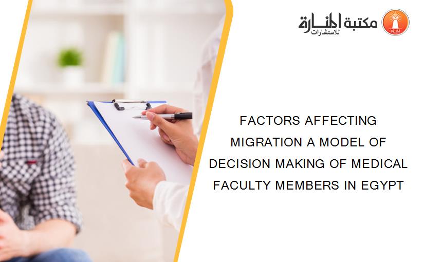 FACTORS AFFECTING MIGRATION A MODEL OF DECISION MAKING OF MEDICAL FACULTY MEMBERS IN EGYPT