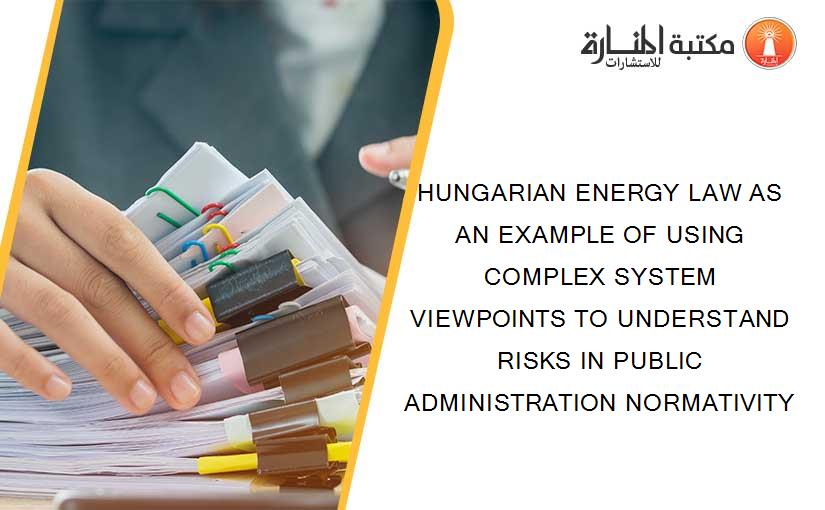 HUNGARIAN ENERGY LAW AS AN EXAMPLE OF USING COMPLEX SYSTEM VIEWPOINTS TO UNDERSTAND RISKS IN PUBLIC ADMINISTRATION NORMATIVITY