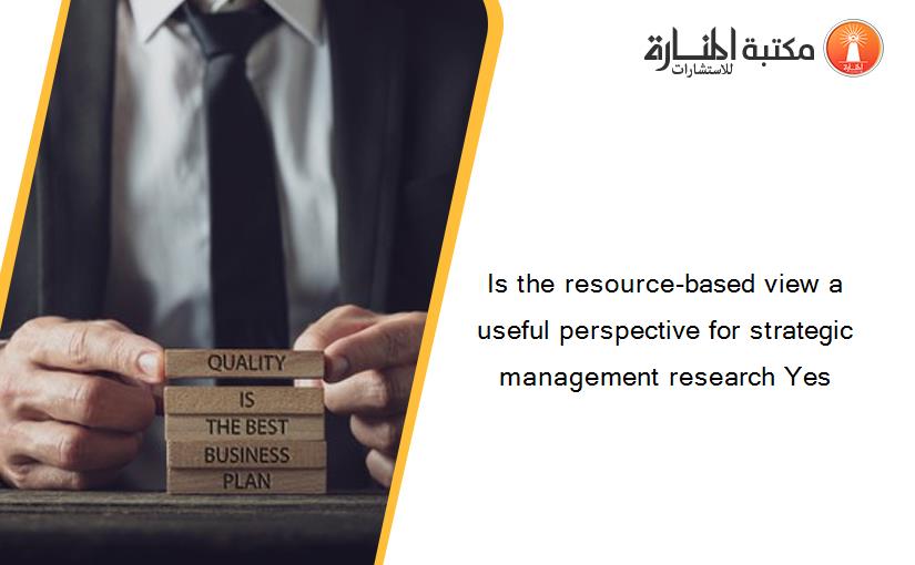 Is the resource-based view a useful perspective for strategic management research Yes