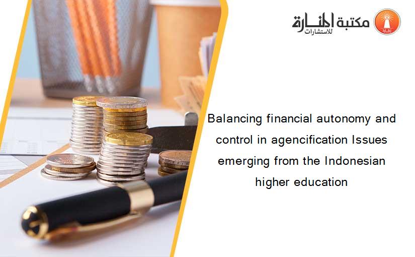 Balancing financial autonomy and control in agencification Issues emerging from the Indonesian higher education