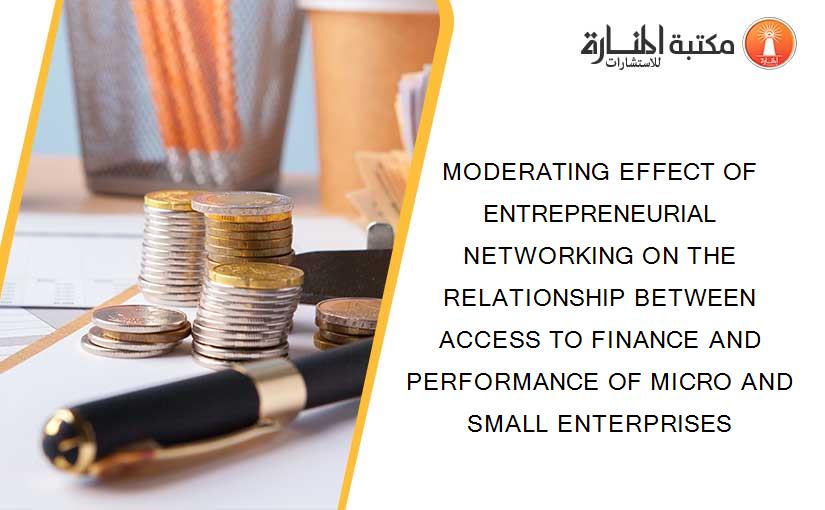 MODERATING EFFECT OF ENTREPRENEURIAL NETWORKING ON THE RELATIONSHIP BETWEEN ACCESS TO FINANCE AND PERFORMANCE OF MICRO AND SMALL ENTERPRISES