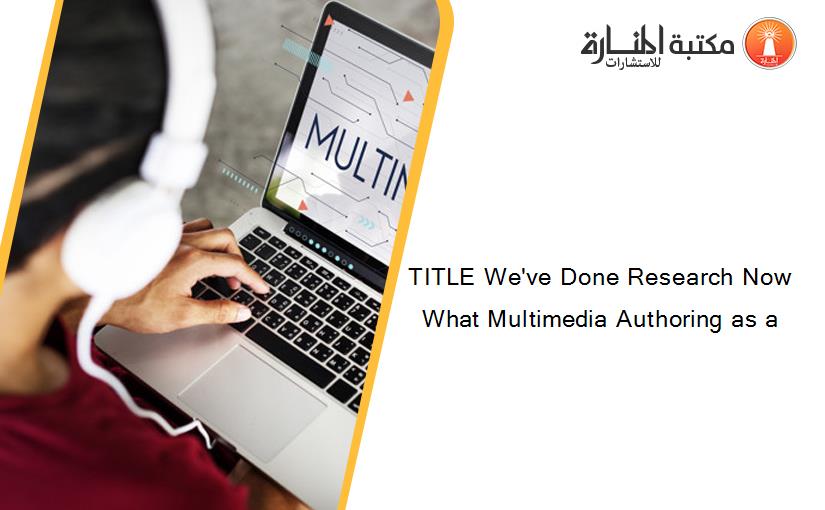 TITLE We've Done Research Now What Multimedia Authoring as a