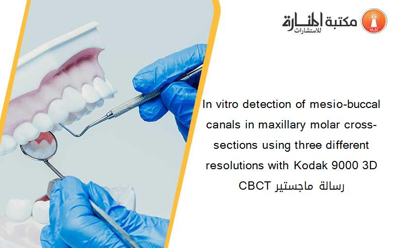 In vitro detection of mesio-buccal canals in maxillary molar cross-sections using three different resolutions with Kodak 9000 3D CBCT رسالة ماجستير 