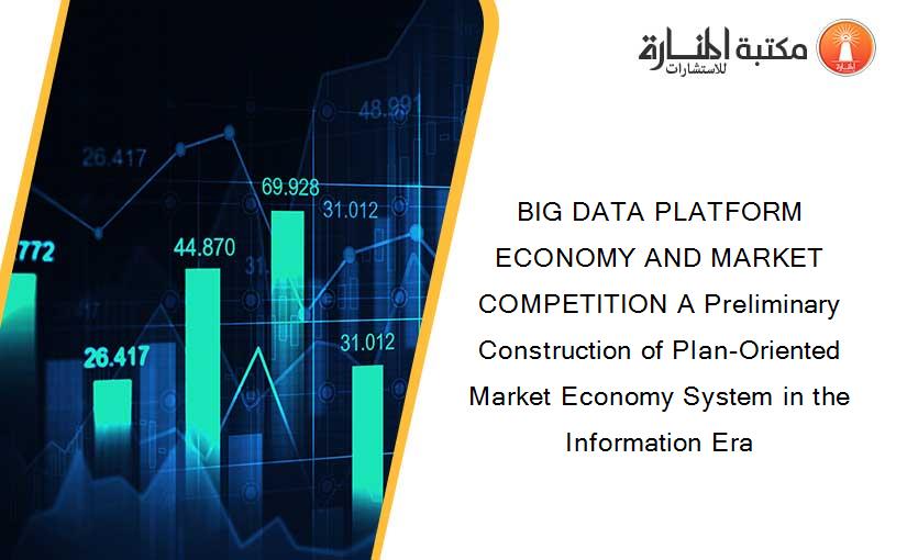 BIG DATA PLATFORM ECONOMY AND MARKET COMPETITION A Preliminary Construction of Plan-Oriented Market Economy System in the Information Era