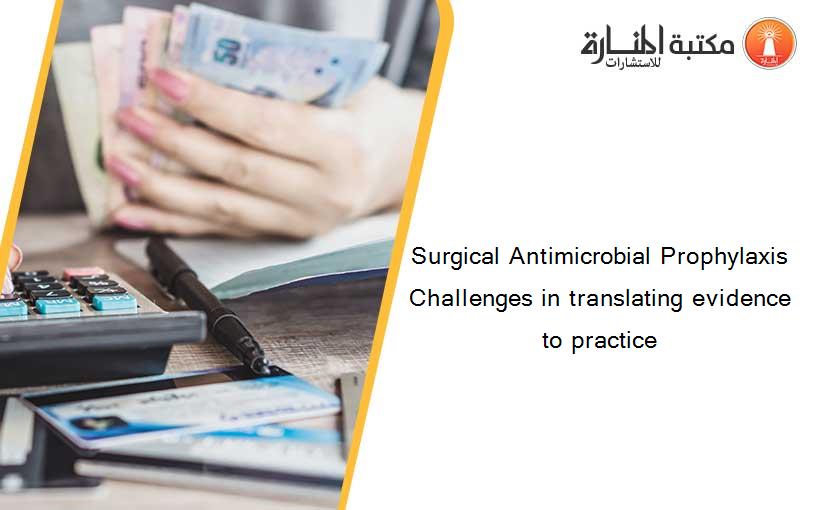Surgical Antimicrobial Prophylaxis Challenges in translating evidence to practice