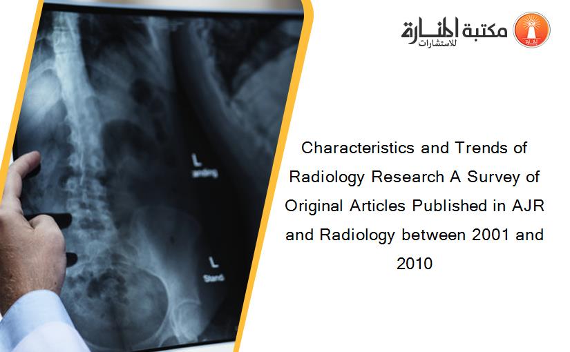 Characteristics and Trends of Radiology Research A Survey of Original Articles Published in AJR and Radiology between 2001 and 2010‏