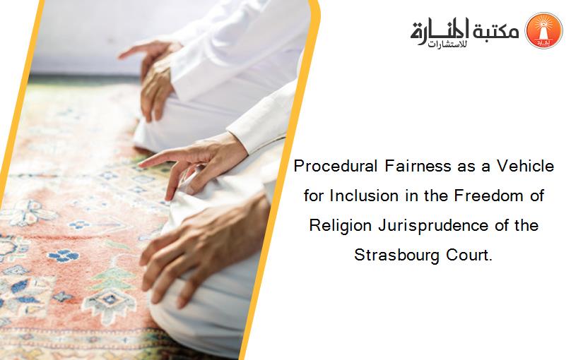 Procedural Fairness as a Vehicle for Inclusion in the Freedom of Religion Jurisprudence of the Strasbourg Court.