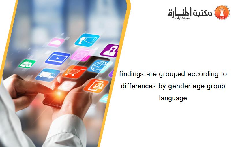 findings are grouped according to differences by gender age group language