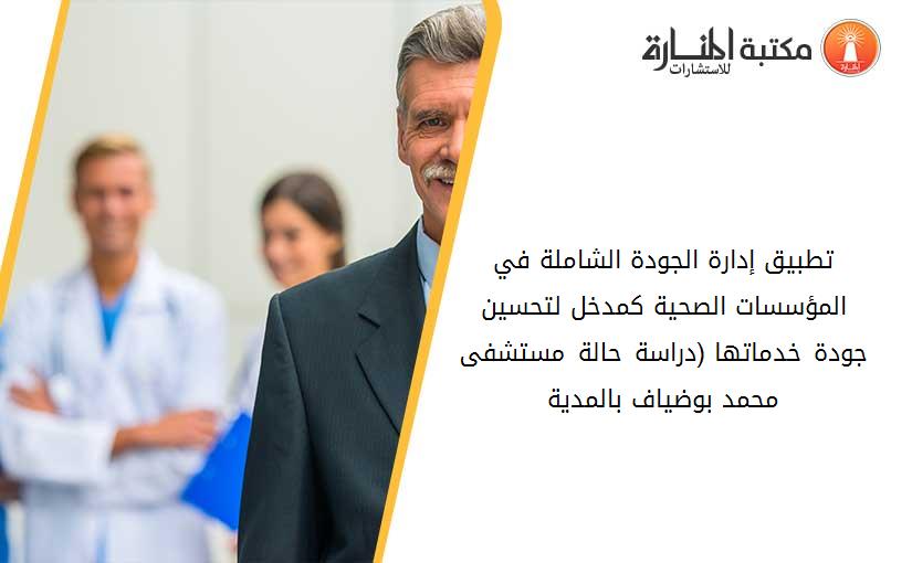 تطبيق إدارة الجودة الشاملة في المؤسسات الصحية كمدخل لتحسين جودة خدماتها (دراسة حالة مستشفى محمد بوضياف بالمدية)