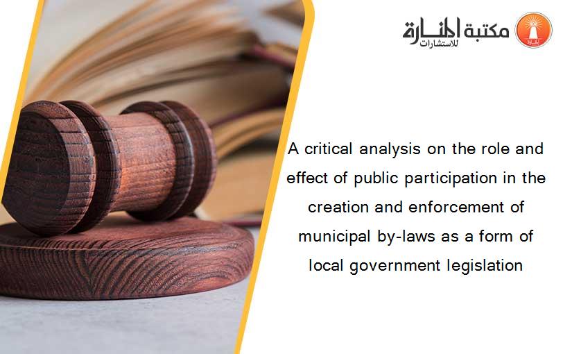 A critical analysis on the role and effect of public participation in the creation and enforcement of municipal by-laws as a form of local government legislation