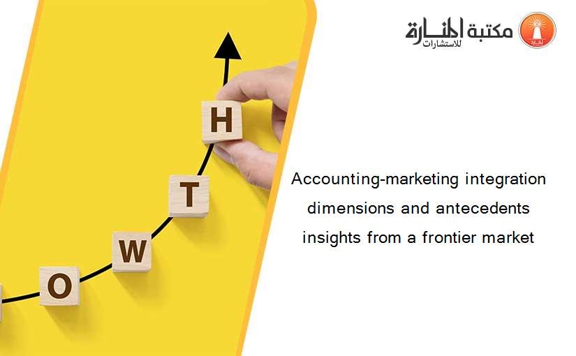 Accounting-marketing integration dimensions and antecedents insights from a frontier market