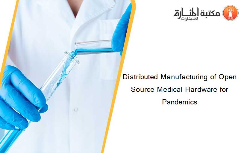 Distributed Manufacturing of Open Source Medical Hardware for Pandemics