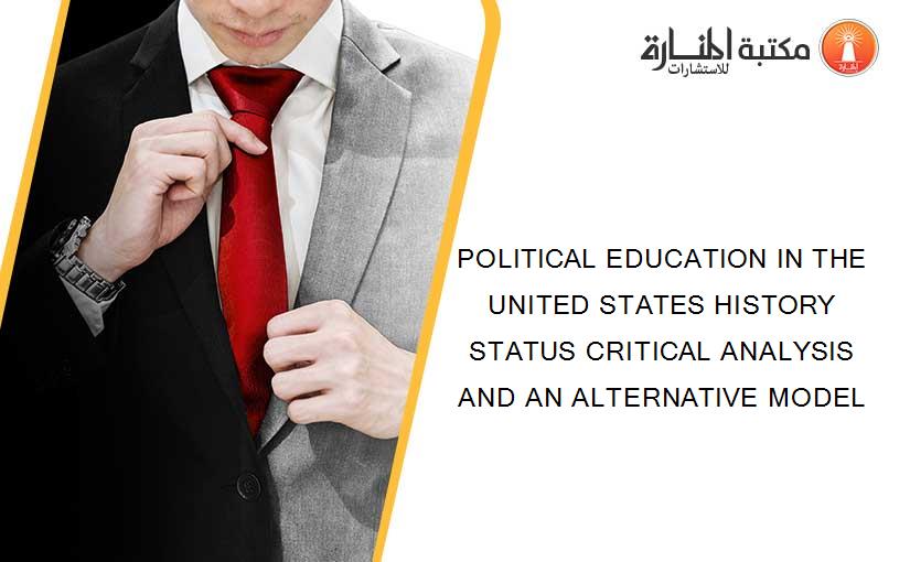 POLITICAL EDUCATION IN THE UNITED STATES HISTORY STATUS CRITICAL ANALYSIS AND AN ALTERNATIVE MODEL