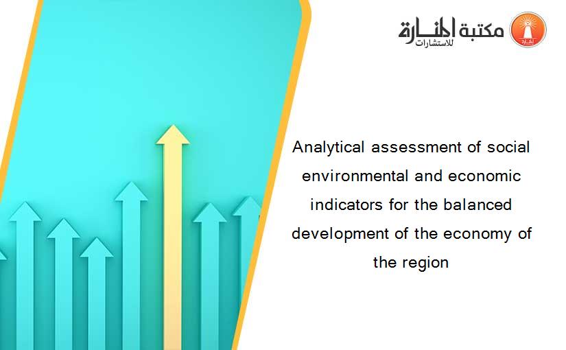 Analytical assessment of social environmental and economic indicators for the balanced development of the economy of the region