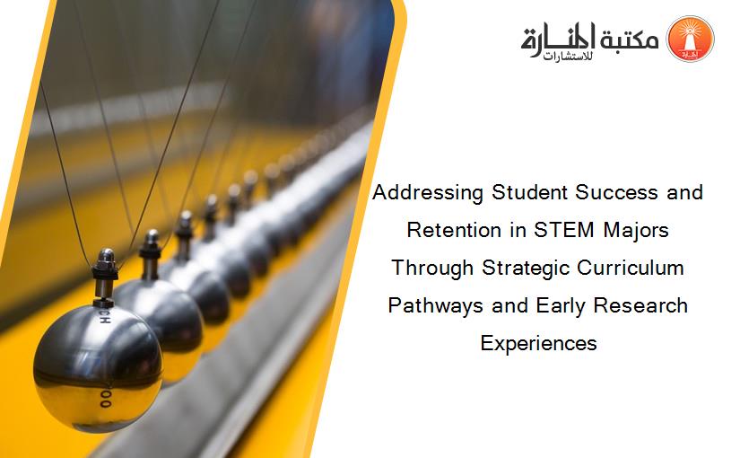 Addressing Student Success and Retention in STEM Majors Through Strategic Curriculum Pathways and Early Research Experiences