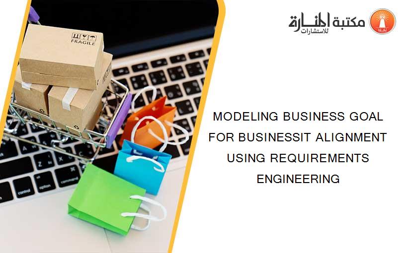 MODELING BUSINESS GOAL FOR BUSINESSIT ALIGNMENT USING REQUIREMENTS ENGINEERING