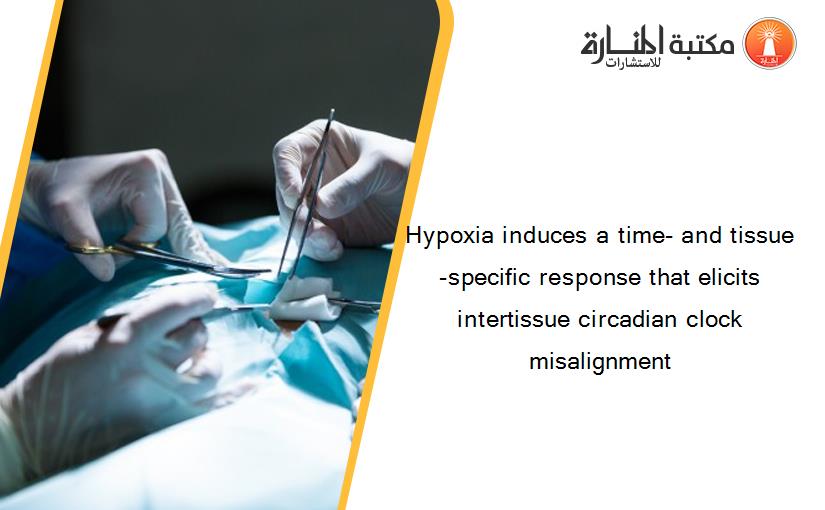 Hypoxia induces a time- and tissue-specific response that elicits intertissue circadian clock misalignment