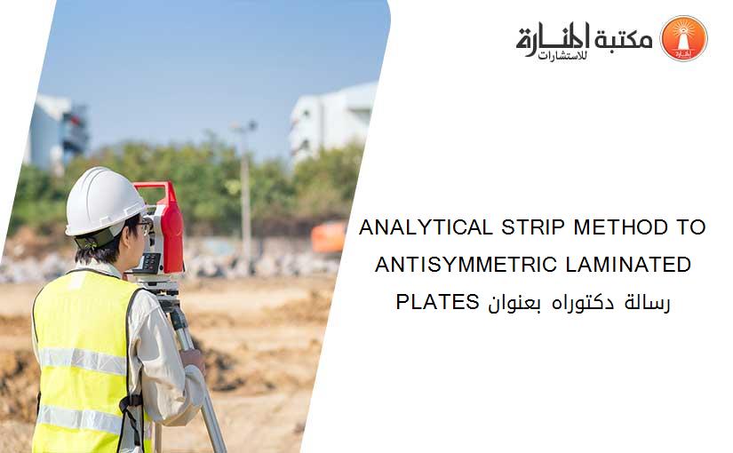 ANALYTICAL STRIP METHOD TO ANTISYMMETRIC LAMINATED PLATES رسالة دكتوراه بعنوان