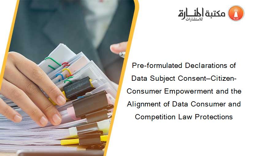 Pre-formulated Declarations of Data Subject Consent—Citizen-Consumer Empowerment and the Alignment of Data Consumer and Competition Law Protections