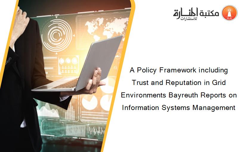 A Policy Framework including Trust and Reputation in Grid Environments Bayreuth Reports on Information Systems Management
