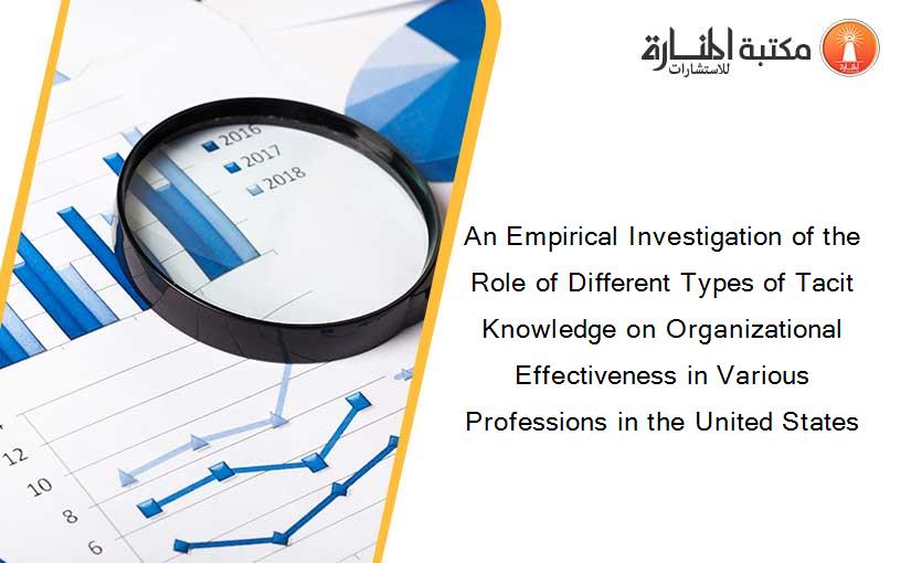 An Empirical Investigation of the Role of Different Types of Tacit Knowledge on Organizational Effectiveness in Various Professions in the United States