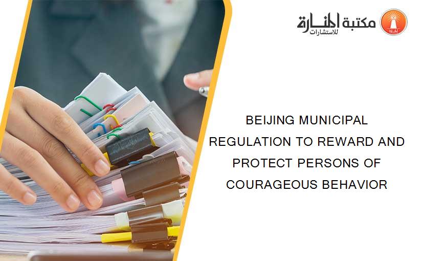 BEIJING MUNICIPAL REGULATION TO REWARD AND PROTECT PERSONS OF COURAGEOUS BEHAVIOR