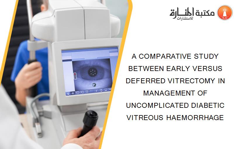 A COMPARATIVE STUDY BETWEEN EARLY VERSUS DEFERRED VITRECTOMY IN MANAGEMENT OF UNCOMPLICATED DIABETIC VITREOUS HAEMORRHAGE