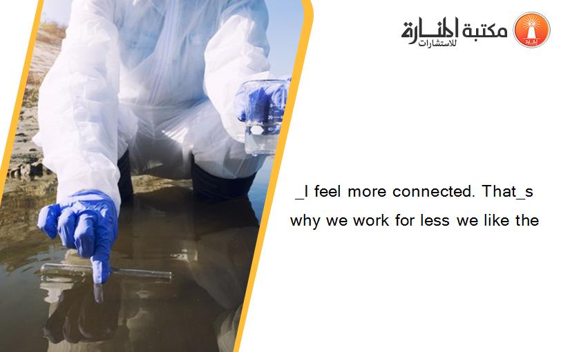 _I feel more connected. That_s why we work for less we like the