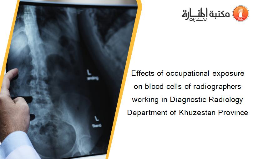 Effects of occupational exposure on blood cells of radiographers working in Diagnostic Radiology Department of Khuzestan Province‏