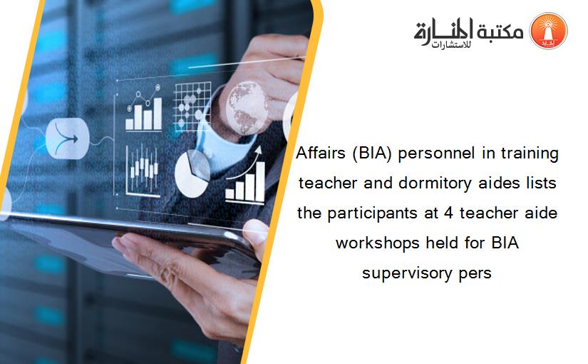 Affairs (BIA) personnel in training teacher and dormitory aides lists the participants at 4 teacher aide workshops held for BIA supervisory pers