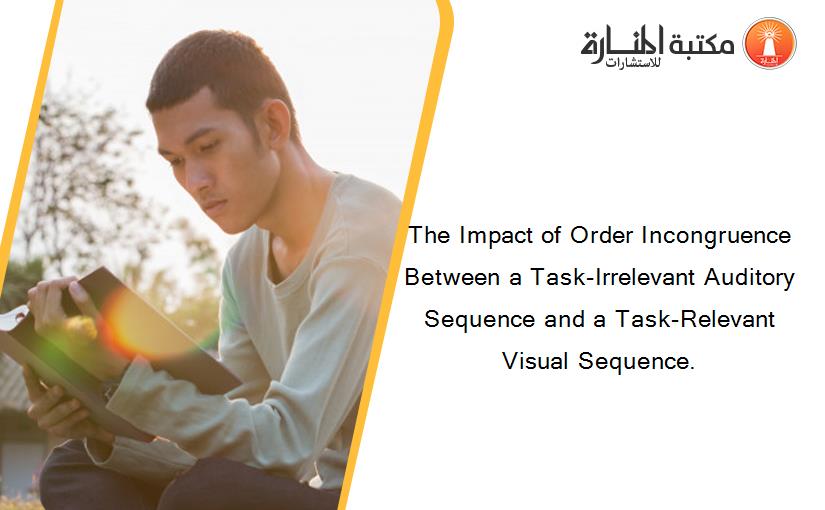 The Impact of Order Incongruence Between a Task-Irrelevant Auditory Sequence and a Task-Relevant Visual Sequence.