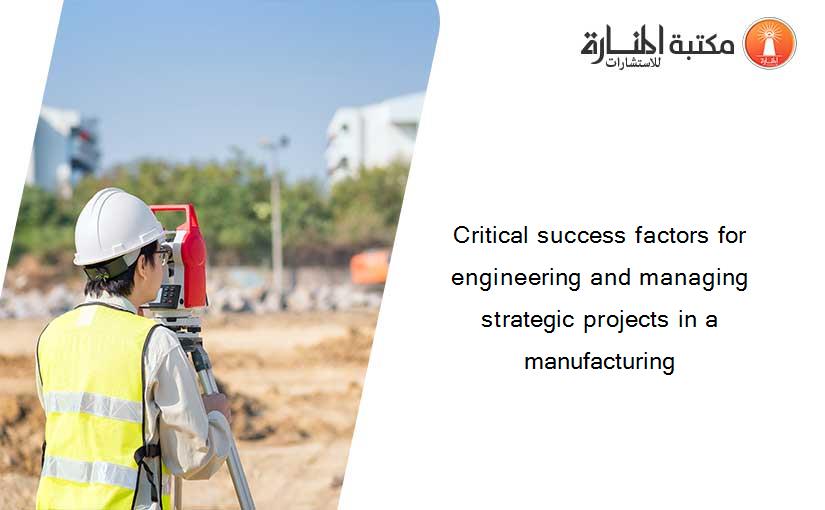 Critical success factors for engineering and managing strategic projects in a manufacturing