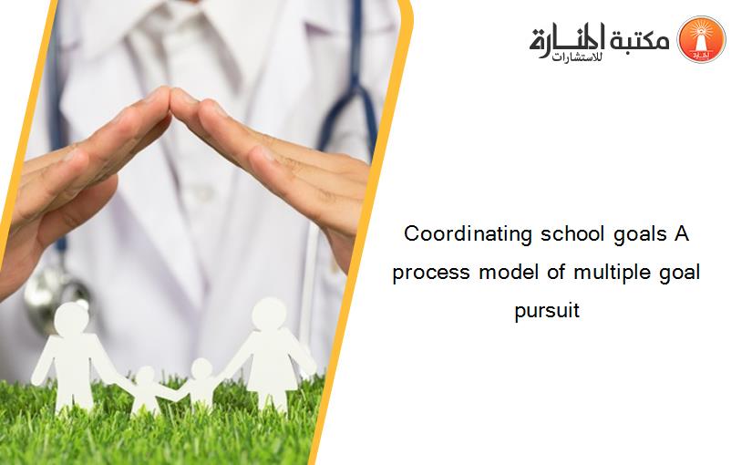 Coordinating school goals A process model of multiple goal pursuit
