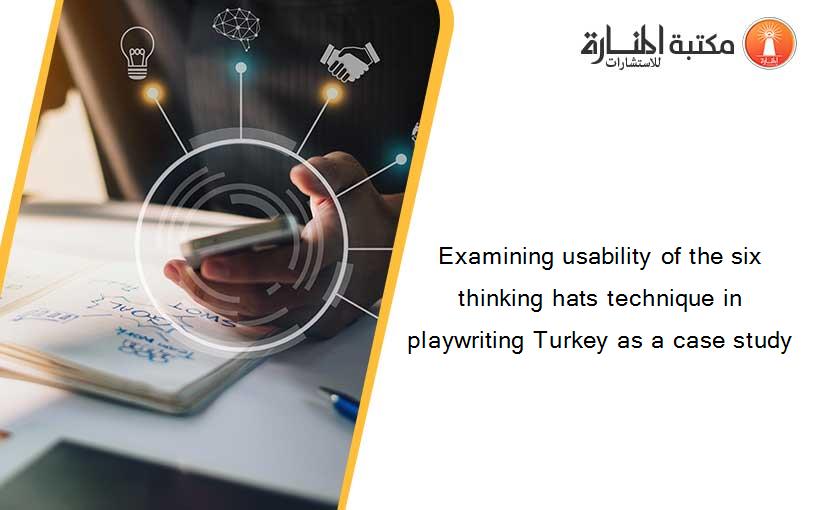 Examining usability of the six thinking hats technique in playwriting Turkey as a case study