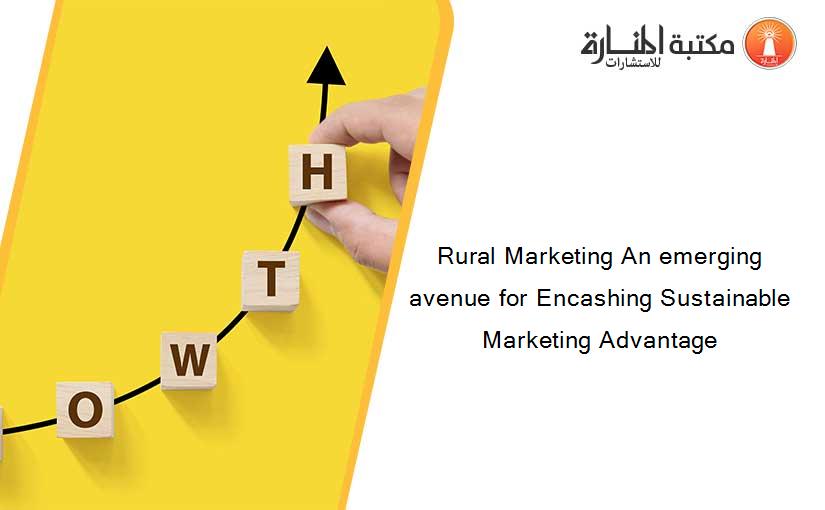 Rural Marketing An emerging avenue for Encashing Sustainable Marketing Advantage