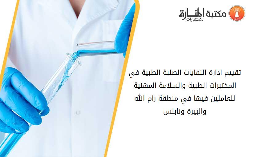 تقييم ادارة النفايات الصلبة الطبية في المختبرات الطبية والسلامة المهنية للعاملين فيها في منطقة رام الله والبيرة ونابلس