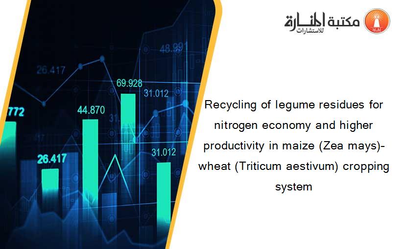 Recycling of legume residues for nitrogen economy and higher productivity in maize (Zea mays)–wheat (Triticum aestivum) cropping system