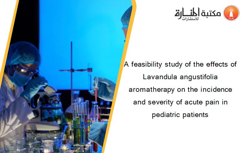 A feasibility study of the effects of Lavandula angustifolia aromatherapy on the incidence and severity of acute pain in pediatric patients