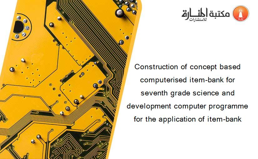 Construction of concept based computerised item-bank for seventh grade science and development computer programme for the application of item-bank