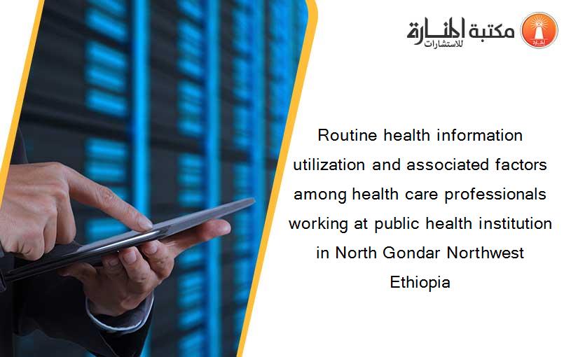 Routine health information utilization and associated factors among health care professionals working at public health institution in North Gondar Northwest Ethiopia