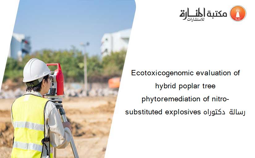 Ecotoxicogenomic evaluation of hybrid poplar tree phytoremediation of nitro-substituted explosives رسالة دكتوراه