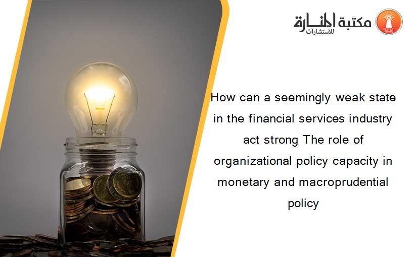 How can a seemingly weak state in the financial services industry act strong The role of organizational policy capacity in monetary and macroprudential policy