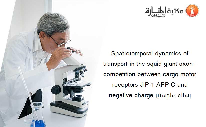 Spatiotemporal dynamics of transport in the squid giant axon - competition between cargo motor receptors JIP-1 APP-C and negative charge رسالة ماجستير