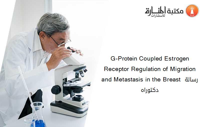 G-Protein Coupled Estrogen Receptor Regulation of Migration and Metastasis in the Breast رسالة دكتوراه