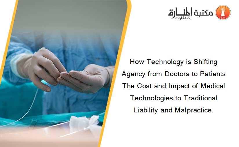 How Technology is Shifting Agency from Doctors to Patients The Cost and Impact of Medical Technologies to Traditional Liability and Malpractice.
