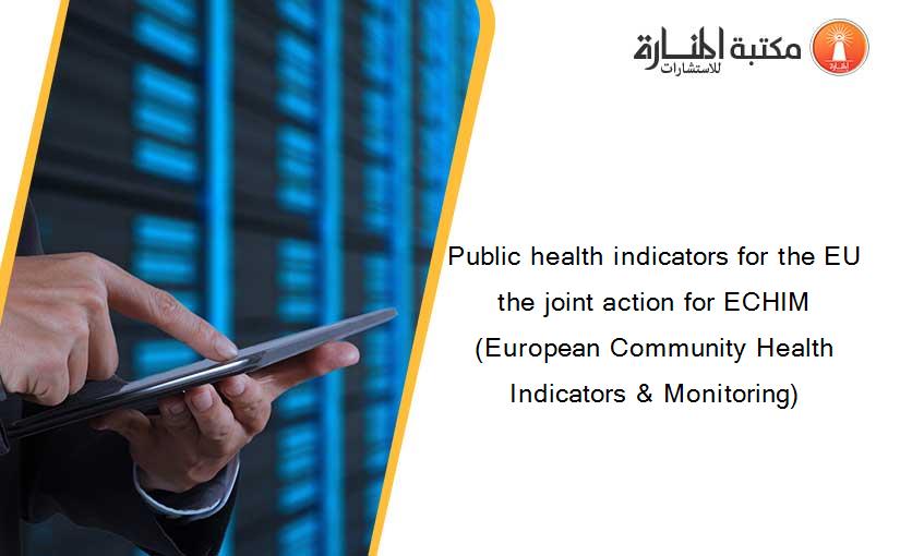 Public health indicators for the EU the joint action for ECHIM (European Community Health Indicators & Monitoring)