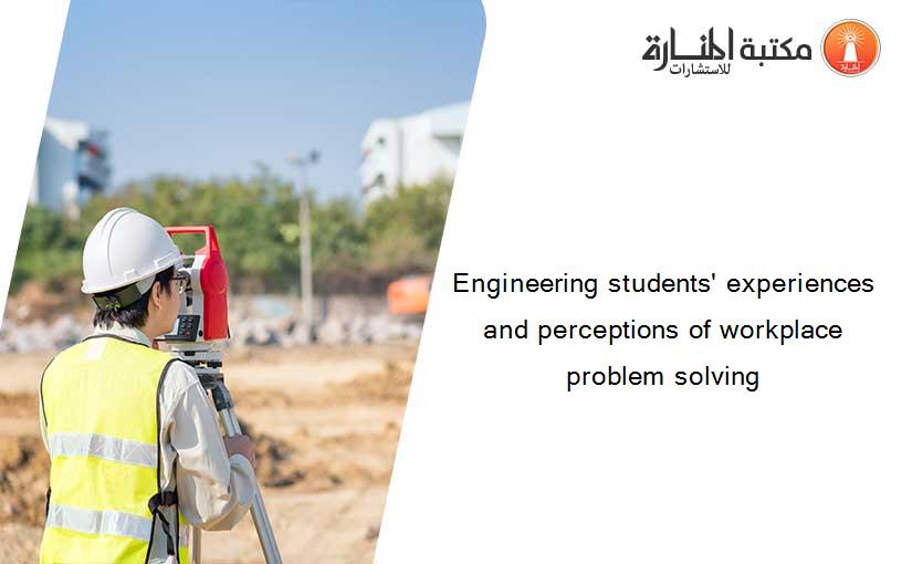 Engineering students' experiences and perceptions of workplace problem solving