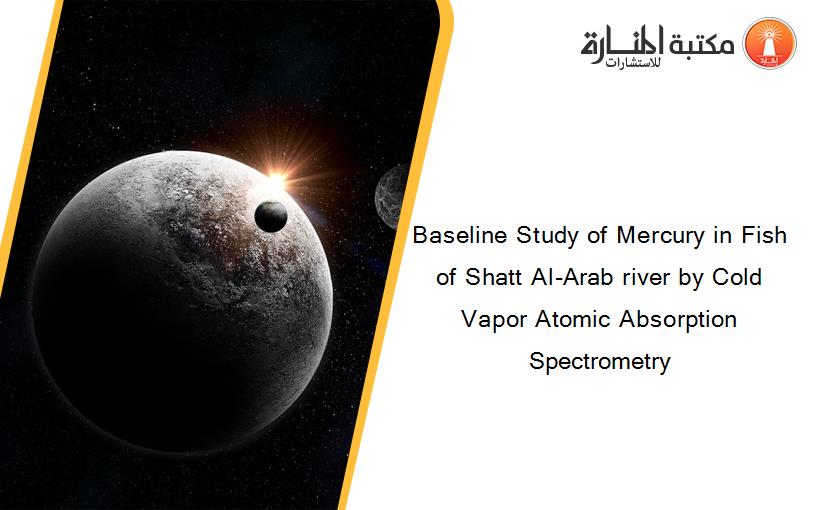 Baseline Study of Mercury in Fish of Shatt Al-Arab river by Cold Vapor Atomic Absorption Spectrometry