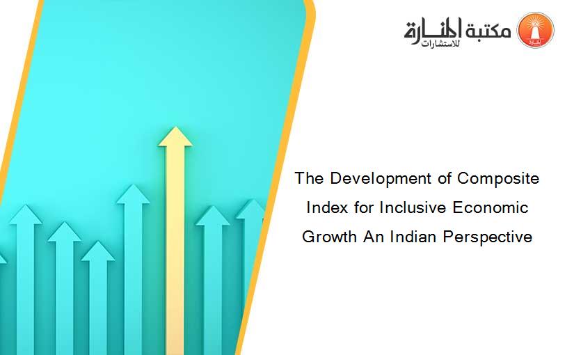 The Development of Composite Index for Inclusive Economic Growth An Indian Perspective