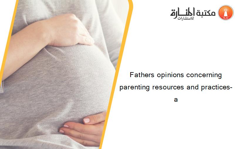 Fathers opinions concerning parenting resources and practices- a
